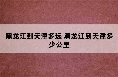 黑龙江到天津多远 黑龙江到天津多少公里